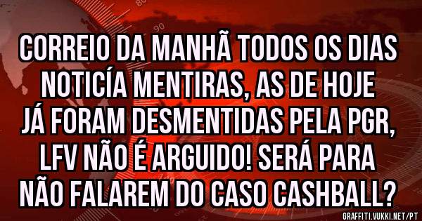 Correio da manhã todos os dias noticía mentiras, as de hoje já foram desmentidas pela PGR, LFV não é arguido! Será para não falarem do caso CASHBALL?