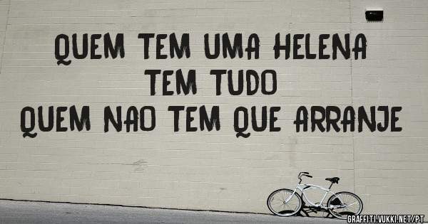 QUEM TEM UMA HELENA TEM TUDO
QUEM NAO TEM QUE ARRANJE