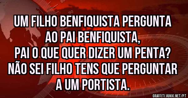 Um filho benfiquista pergunta ao pai benfiquista,
Pai o que quer dizer um penta?
Não sei filho tens que perguntar a um portista.