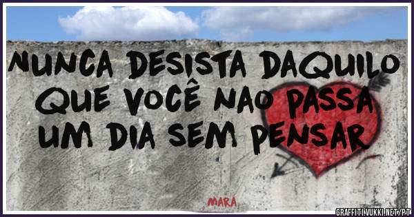 Nunca desista daquilo que você nao passa um dia sem pensar 