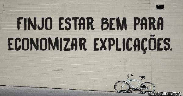 Finjo estar BEM para economizar EXPLICAÇÕES. 