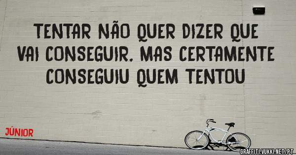 TENTAR NÃO QUER DIZER QUE VAI CONSEGUIR, MAS CERTAMENTE CONSEGUIU QUEM TENTOU