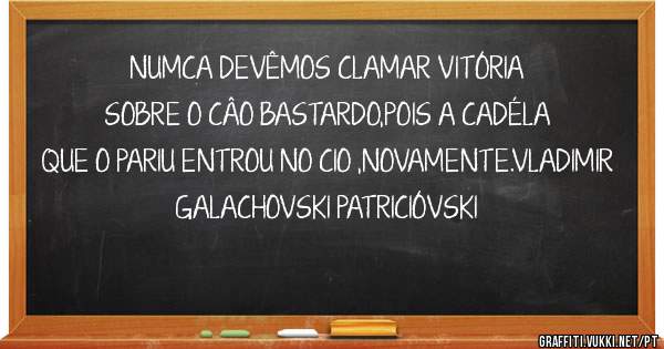 NUMCA DEVÊMOS CLAMAR VITÓRIA SOBRE O CÂO BASTARDO,POIS A CADÉLA QUE O PARIU ENTROU NO CIO ,NOVAMENTE.VLADIMIR GALACHOVSKI PATRICIÓVSKI

