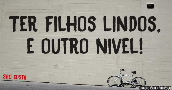 Ter filhos lindos, e outro nivel!