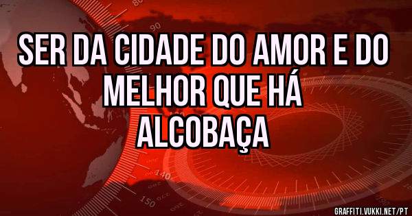 Ser da Cidade Do Amor e do melhor que Há
ALCOBAÇA