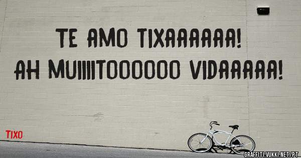 Te amo tixaaaaaa!  Ah muiiiitoooooo vidaaaaa!