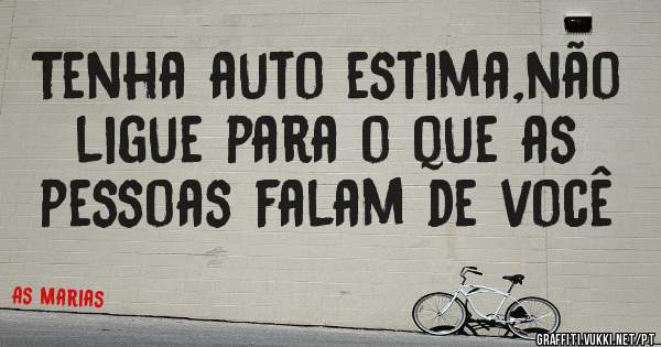 Tenha auto estima,não ligue para o que as pessoas falam de você