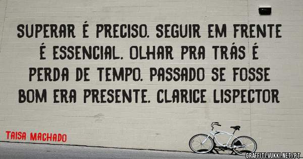 Superar é preciso. Seguir em frente é essencial. Olhar pra trás é perda de tempo. Passado se fosse bom era presente. Clarice Lispector 