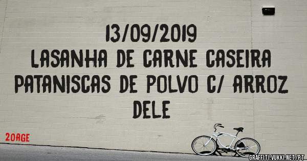 13/09/2019
Lasanha de carne caseira 
Pataniscas de polvo c/ arroz dele