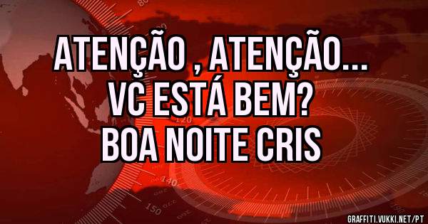 ATENÇÃO , ATENÇÃO...
VC ESTÁ BEM? 
BOA NOITE CRIS 