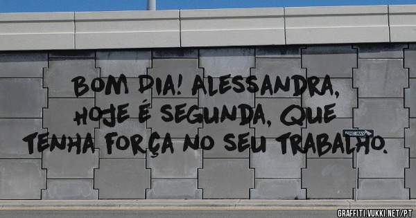 Bom Dia! Alessandra, Hoje é segunda, que tenha força no seu trabalho.