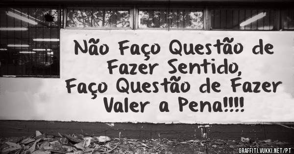 Não Faço Questão de Fazer Sentido,
Faço Questão de Fazer Valer a Pena!!!!