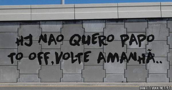 HJ NAO QUERO PAPO
TO OFF,VOLTE AMANHÃ..