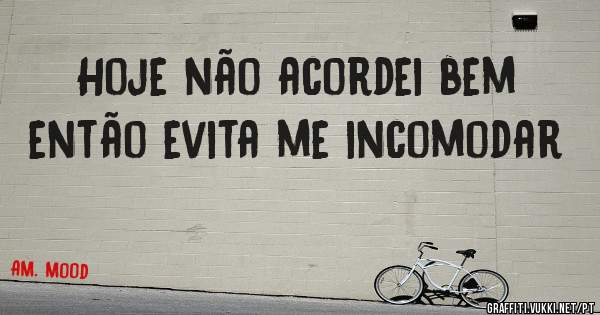 Hoje não acordei bem então evita me incomodar 