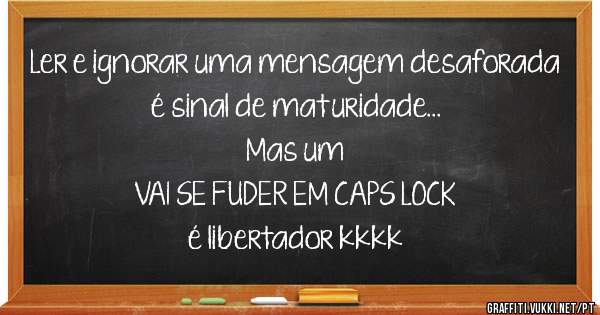 Ler e ignorar uma mensagem desaforada
é sinal de maturidade...
Mas um
VAI SE FUDER EM CAPS LOCK
é libertador kkkk