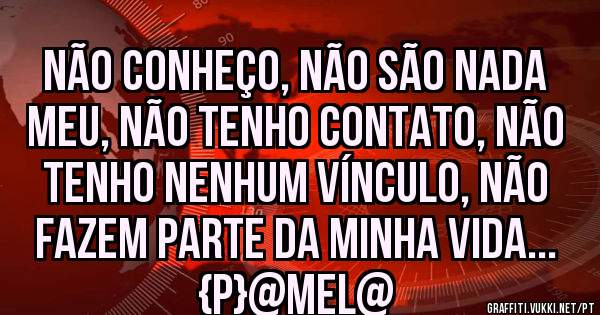 Não conheço, Não são nada meu, Não tenho contato, Não tenho nenhum vínculo, Não fazem parte da minha vida... 
{P}@MEL@