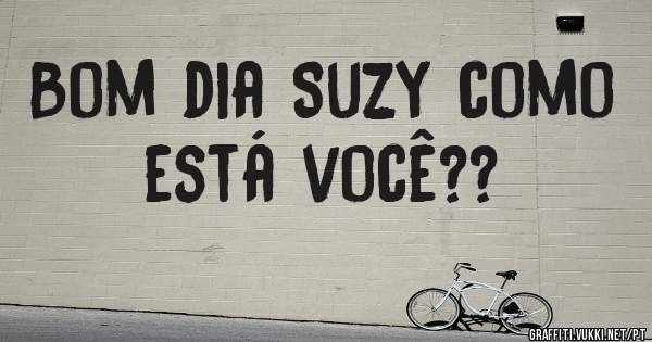 Bom dia Suzy como está você??