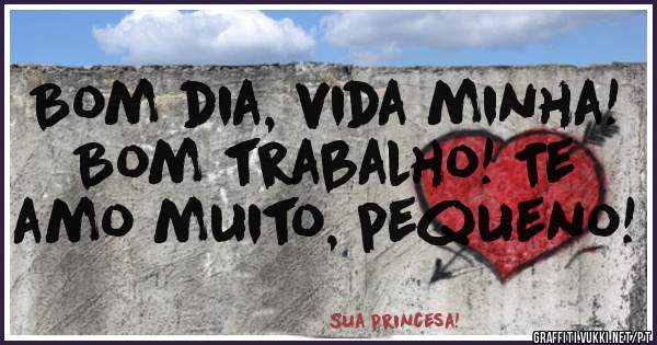 Bom dia, vida minha! Bom trabalho! Te amo muito, pequeno!