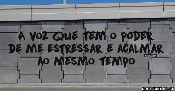 A voz que tem o poder de me estressar e acalmar ao mesmo tempo 