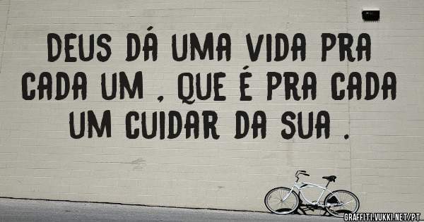 Deus dá uma vida pra cada um , que é pra cada um cuidar da sua . 
