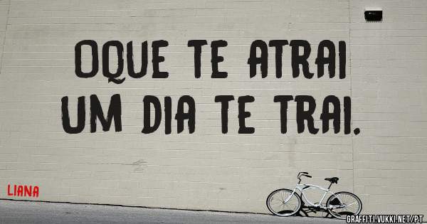 Oque te atrai
Um dia te trai.