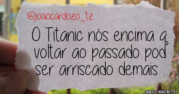 O Titanic nós encima q voltar ao passado pod ser arriscado demais .