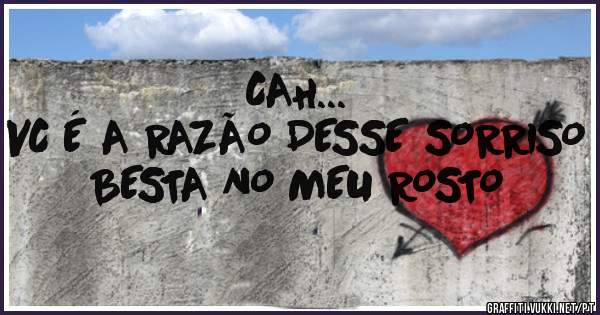 CAH...
VC É A RAZÃO DESSE SORRISO BESTA NO MEU ROSTO