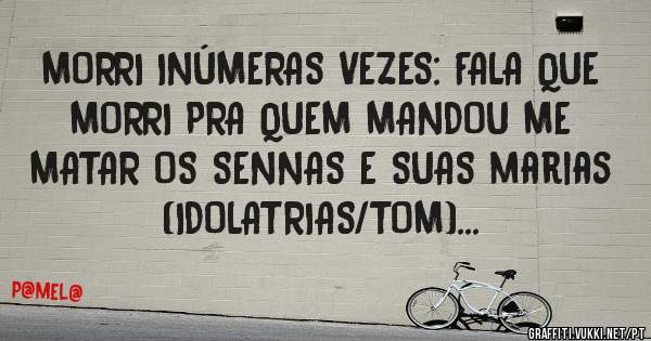 MORRI INÚMERAS VEZES: FALA QUE 
MORRI PRA QUEM MANDOU ME MATAR OS SENNAS E SUAS marias (IDOLATRIAS/TOM)...
