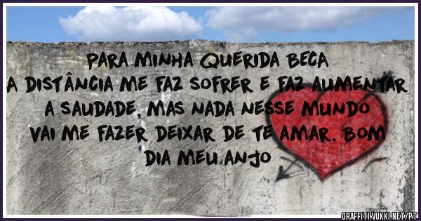 Para minha querida BECA
A distância me faz sofrer e faz aumentar a saudade, mas nada nesse mundo vai me fazer deixar de te amar. Bom dia meu anjo 