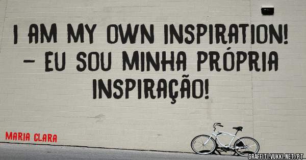 I am my own inspiration!
- eu sou minha própria inspiração!