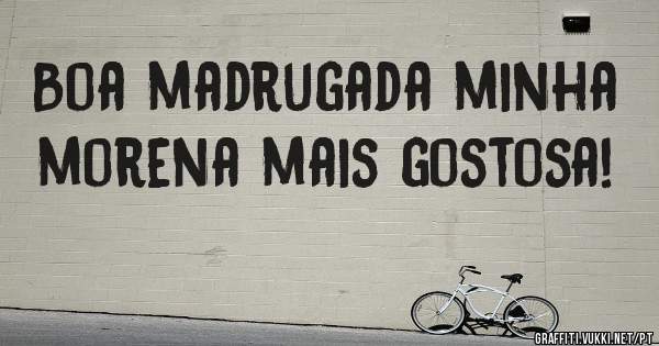 Boa madrugada minha morena mais gostosa!