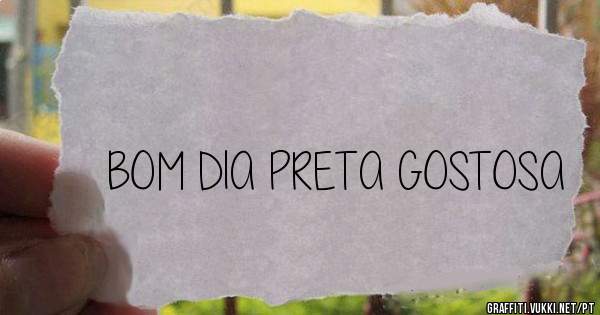BOM DIA PRETA GOSTOSA