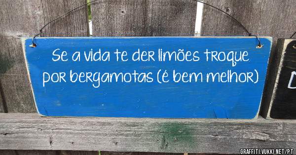 Se a vida te der limões troque por bergamotas (é bem melhor)