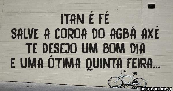 ITAN É FÉ 
SALVE A COROA DO AGBÁ AXÉ 
TE DESEJO UM BOM DIA 
E UMA ÓTIMA QUINTA FEIRA...