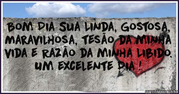 Bom Dia Sua Linda, Gostosa, Maravilhosa, tesão da minha vida e Razão da minha Libido.
Um excelente Dia !