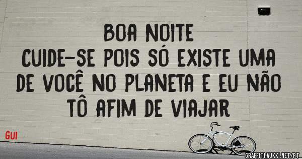Boa Noite
Cuide-se pois só existe uma de você no planeta e eu não tô afim de viajar 