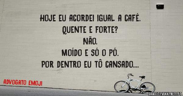 Hoje eu acordei igual a café. 
Quente e forte? 
Não.
Moído e só o pó.
Por dentro eu tô cansado.
E por fora eu to por dentro.