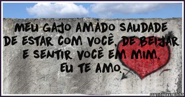 Meu gajo amado saudade de estar com você, de beijar e sentir você em mim. 
Eu te amo.