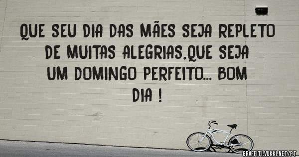 QUE SEU DIA DAS MÃES SEJA REPLETO DE MUITAS ALEGRIAS,QUE SEJA UM DOMINGO PERFEITO... BOM DIA !