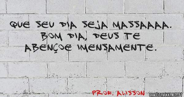 Que seu dia seja Massaaaa. Bom dia, Deus te abençoe imensamente.