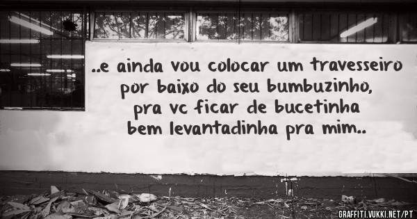 ..e ainda vou colocar um travesseiro por baixo do seu bumbuzinho, pra vc ficar de bucetinha bem levantadinha pra mim.. 