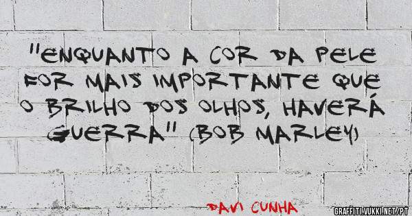 ''Enquanto a cor da pele for mais importante que o brilho dos olhos, haverá guerra'' (Bob Marley)