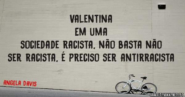 Valentina                                                      Em uma sociedade racista, não basta não ser racista, é preciso ser antirracista