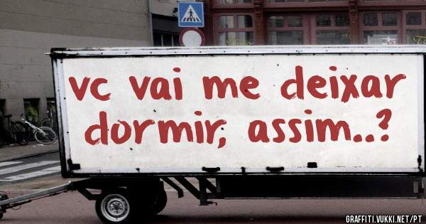 vc vai me deixar dormir, assim..?