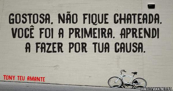 Gostosa, não fique chateada. Você foi a primeira. Aprendi a fazer por tua causa.