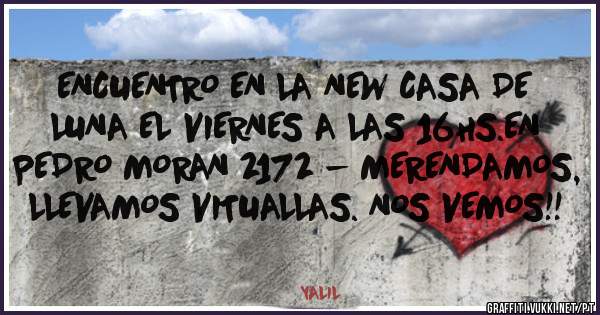 ENCUENTRO EN LA NEW CASA DE LUNA EL VIERNES A LAS 16HS.EN PEDRO MORAN 2172 - MERENDAMOS, LLEVAMOS VITUALLAS. NOS VEMOS!! 