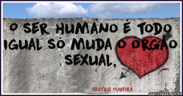 O ser humano é todo igual só muda o órgão sexual, 