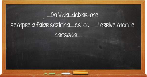 ....Oh Vida...deixas-me sempre a falar sozinha.....estou.........terrivelmente cansada......!.......