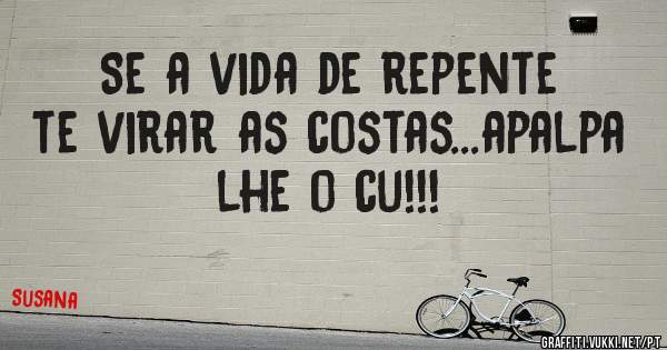 Se a vida de repente te virar as costas...apalpa lhe o cu!!!