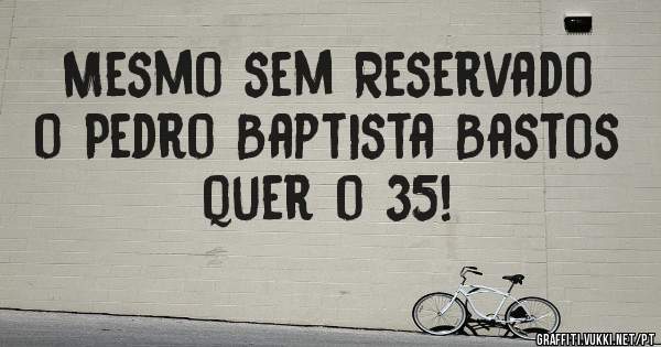 Mesmo sem Reservado o Pedro Baptista Bastos quer o 35!